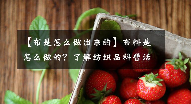 【布是怎么做出来的】布料是怎么做的？了解纺织品科普活动。