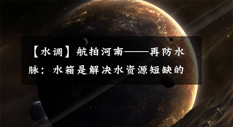 【水调】航拍河南——再防水脉：水箱是解决水资源短缺的最有效方法。