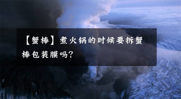 【蟹棒】煮火锅的时候要拆蟹棒包装膜吗？