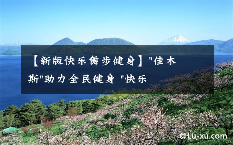 【新版快乐舞步健身】"佳木斯"助力全民健身 "快乐舞步"走起来