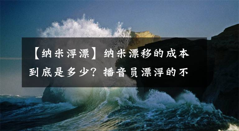 【纳米浮漂】纳米漂移的成本到底是多少？播音员漂浮的不是割韭菜吗？