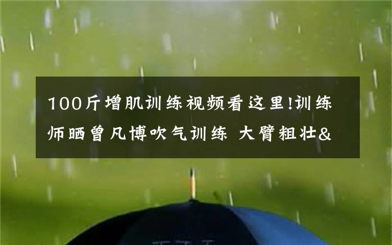100斤增肌训练视频看这里!训练师晒曾凡博吹气训练 大臂粗壮&增肌明显