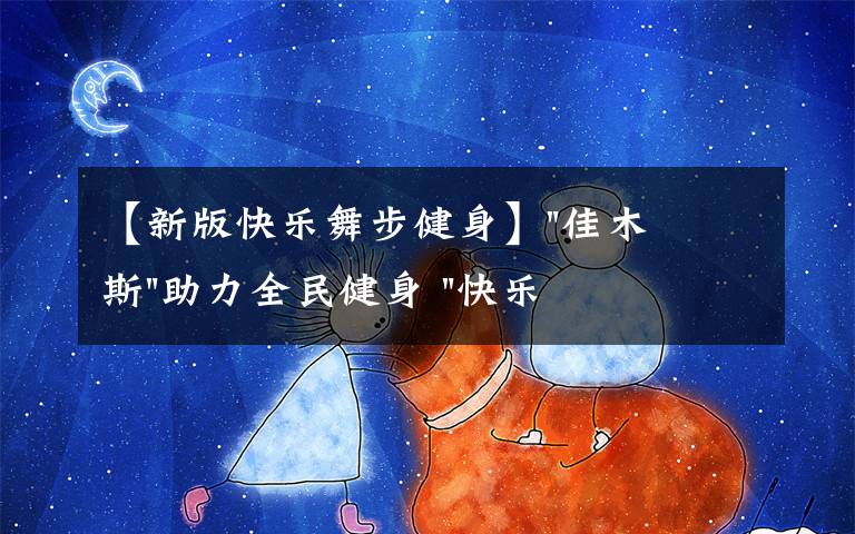 【新版快乐舞步健身】"佳木斯"助力全民健身 "快乐舞步"走起来