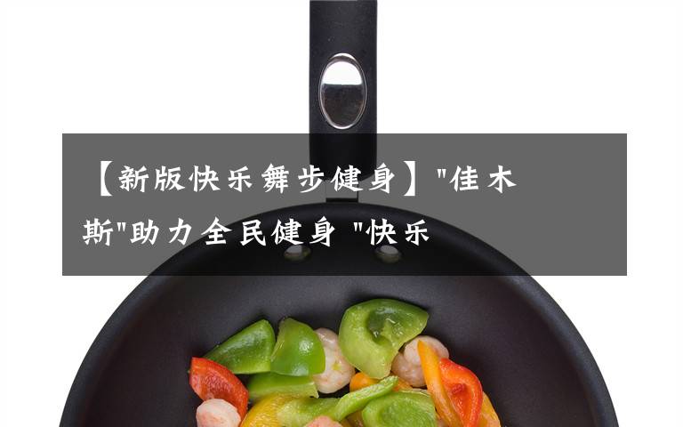 【新版快乐舞步健身】"佳木斯"助力全民健身 "快乐舞步"走起来
