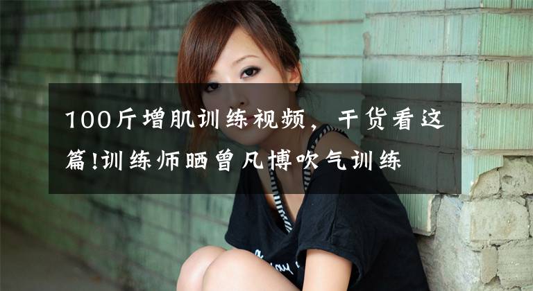 100斤增肌训练视频，干货看这篇!训练师晒曾凡博吹气训练 大臂粗壮&增肌明显
