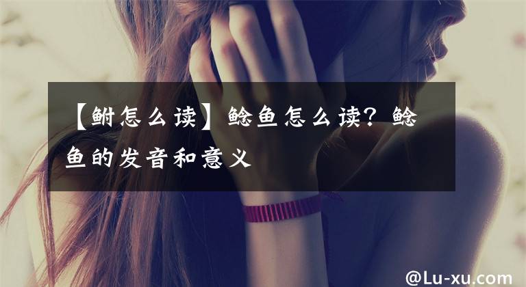 【鲋怎么读】鲶鱼怎么读？鲶鱼的发音和意义