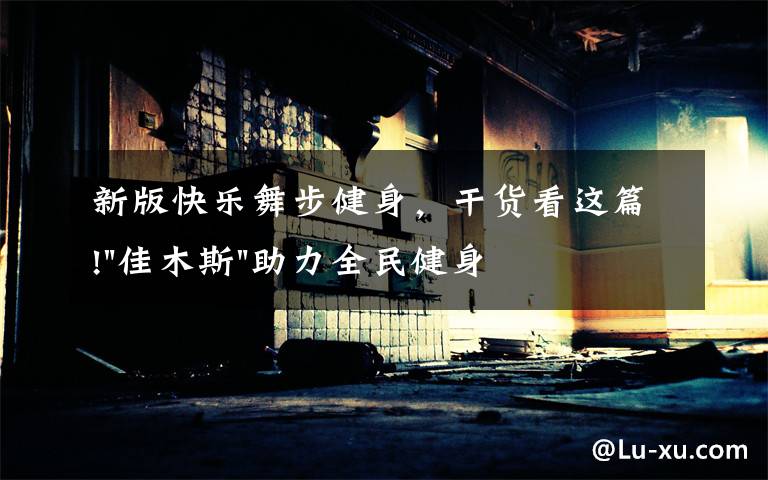 新版快乐舞步健身，干货看这篇!"佳木斯"助力全民健身 "快乐舞步"走起来
