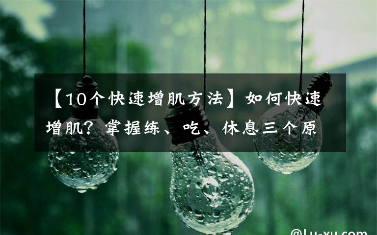 【10个快速增肌方法】如何快速增肌？掌握练、吃、休息三个原则，练出肌肉身材