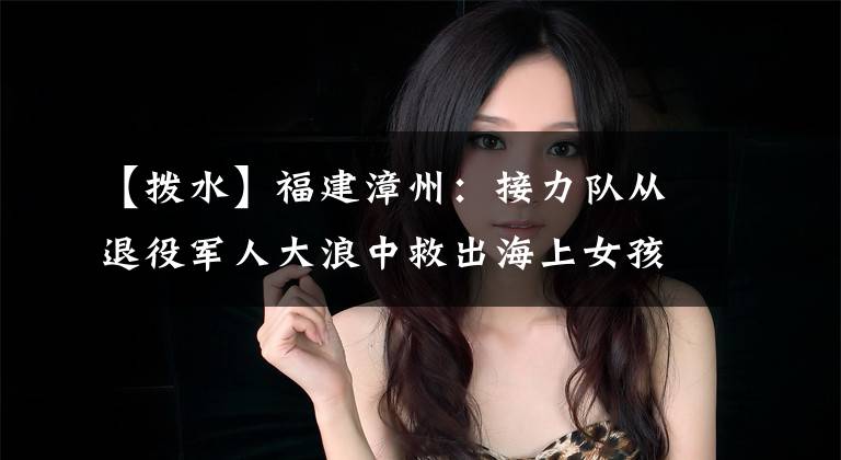 【拨水】福建漳州：接力队从退役军人大浪中救出海上女孩