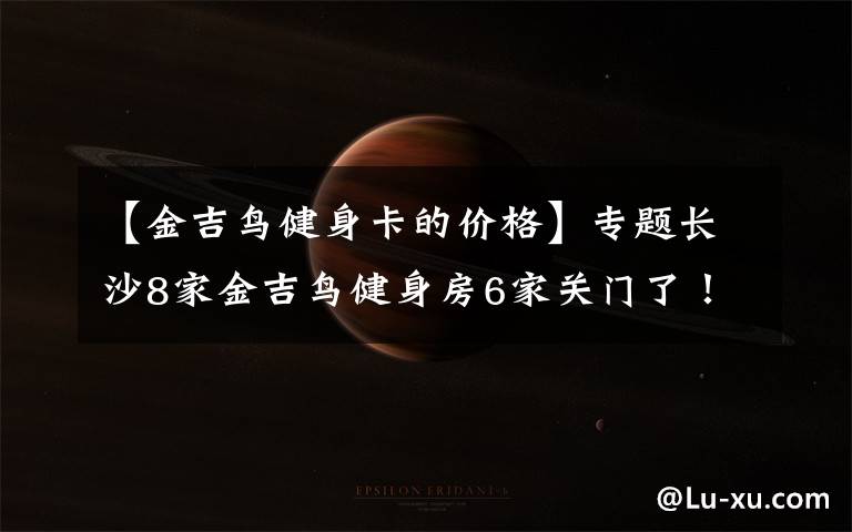 【金吉鸟健身卡的价格】专题长沙8家金吉鸟健身房6家关门了！会员急了……