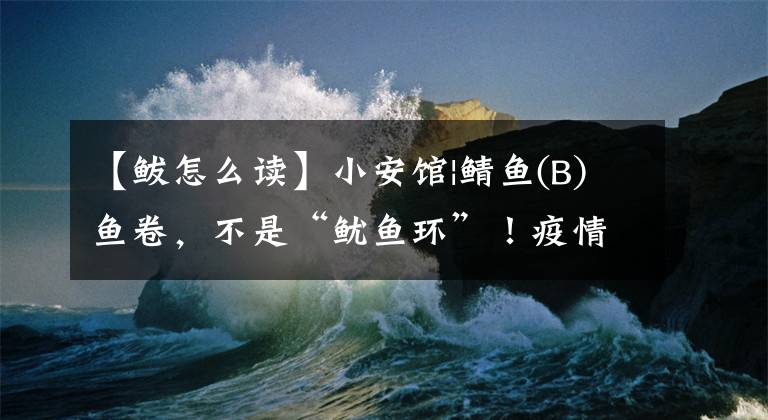 【鲅怎么读】小安馆|鲭鱼(B)鱼卷，不是“鱿鱼环”！疫情防控没有小事