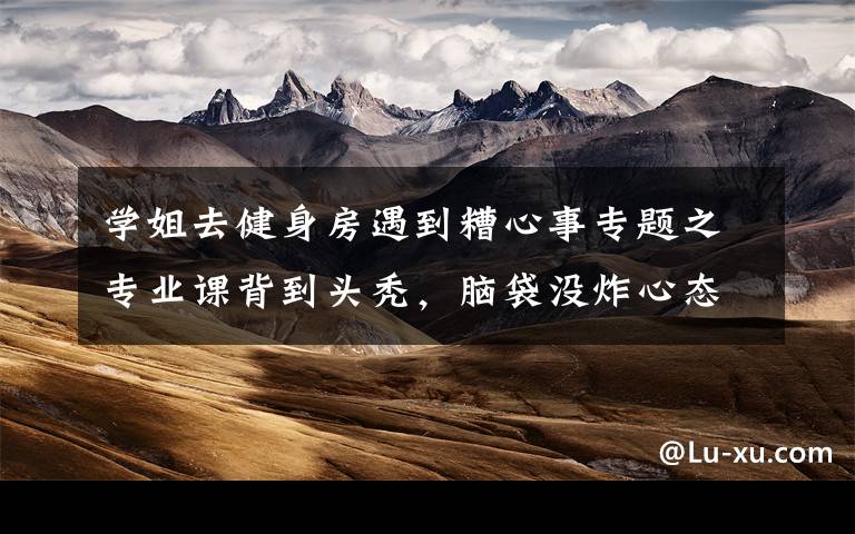 学姐去健身房遇到糟心事专题之专业课背到头秃，脑袋没炸心态炸了