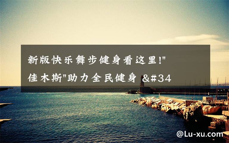 新版快乐舞步健身看这里!"佳木斯"助力全民健身 "快乐舞步"走起来