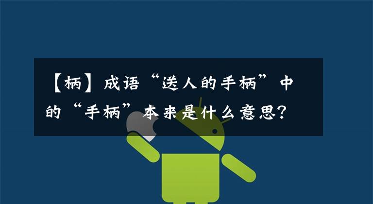 【柄】成语“送人的手柄”中的“手柄”本来是什么意思？