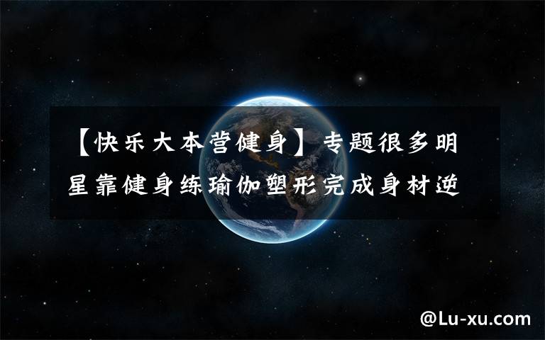 【快乐大本营健身】专题很多明星靠健身练瑜伽塑形完成身材逆袭，这样训练你也能身材逆袭