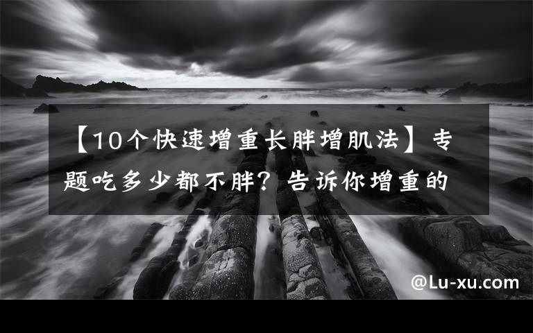 【10个快速增重长胖增肌法】专题吃多少都不胖？告诉你增重的5个秘诀