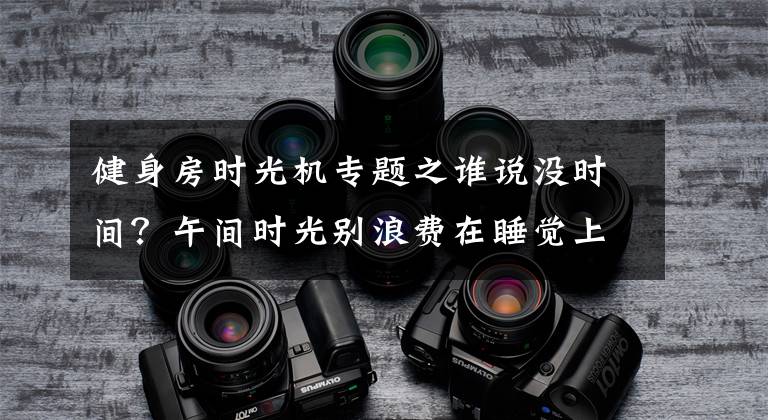健身房时光机专题之谁说没时间？午间时光别浪费在睡觉上，健身绰绰有余，看下这张表