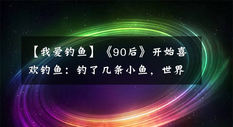 【我爱钓鱼】《90后》开始喜欢钓鱼：钓了几条小鱼，世界被治愈了。