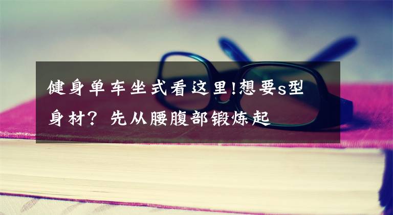 健身单车坐式看这里!想要s型身材？先从腰腹部锻炼起