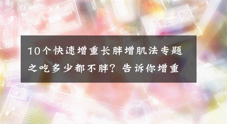 10个快速增重长胖增肌法专题之吃多少都不胖？告诉你增重的5个秘诀