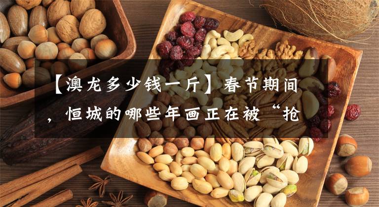 【澳龙多少钱一斤】春节期间，恒城的哪些年画正在被“抢”？