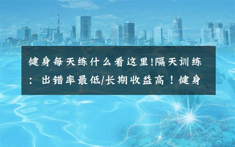 健身每天练什么看这里!隔天训练：出错率最低/长期收益高！健身打基础必学
