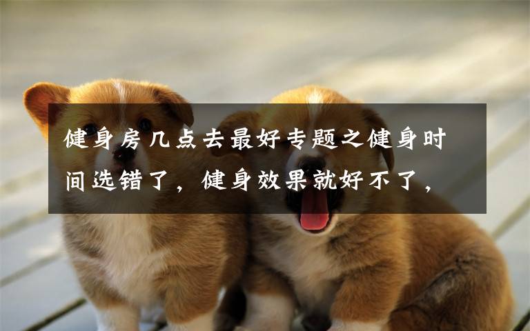 健身房几点去最好专题之健身时间选错了，健身效果就好不了，这3个时间段最适合健身