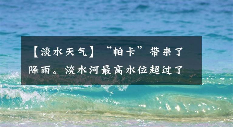 【淡水天气】“帕卡”带来了降雨。淡水河最高水位超过了20米！