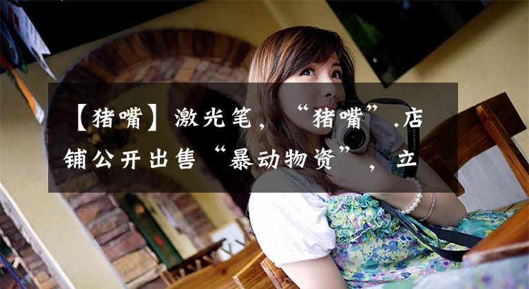 【猪嘴】激光笔，“猪嘴”.店铺公开出售“暴动物资”，立法会议员：涉嫌“煽动暴动”