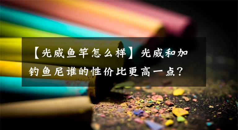 【光威鱼竿怎么样】光威和加钓鱼尼谁的性价比更高一点？