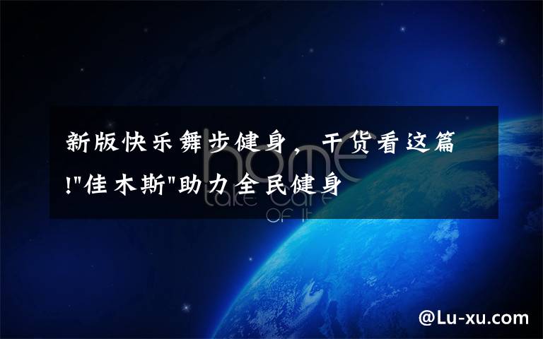 新版快乐舞步健身，干货看这篇!"佳木斯"助力全民健身 "快乐舞步"走起来