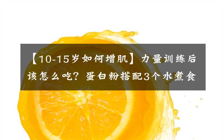 【10-15岁如何增肌】力量训练后该怎么吃？蛋白粉搭配3个水煮食物，快速提升增肌效果