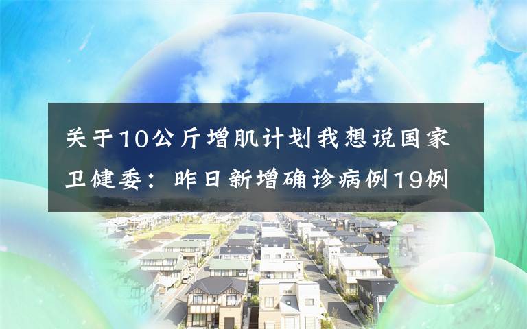 关于10公斤增肌计划我想说国家卫健委：昨日新增确诊病例19例，其中本土病例5例