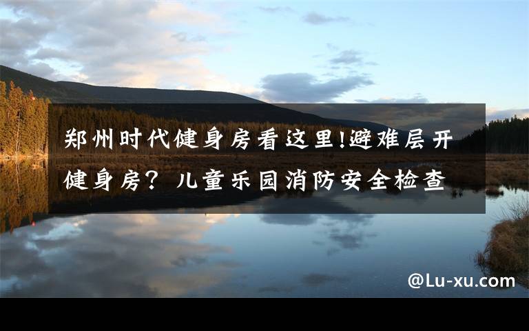 郑州时代健身房看这里!避难层开健身房？儿童乐园消防安全检查不合格？依法查封、关停