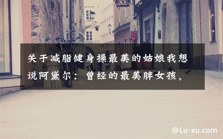 关于减脂健身操最美的姑娘我想说阿黛尔：曾经的最美胖女孩，如今减重90斤