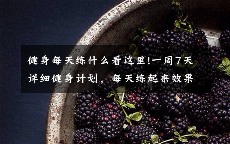 健身每天练什么看这里!一周7天详细健身计划，每天练起来效果杠杠的