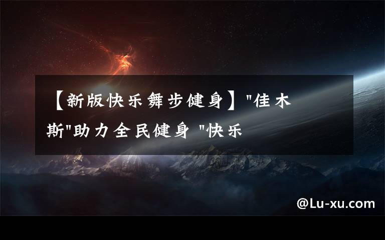 【新版快乐舞步健身】"佳木斯"助力全民健身 "快乐舞步"走起来