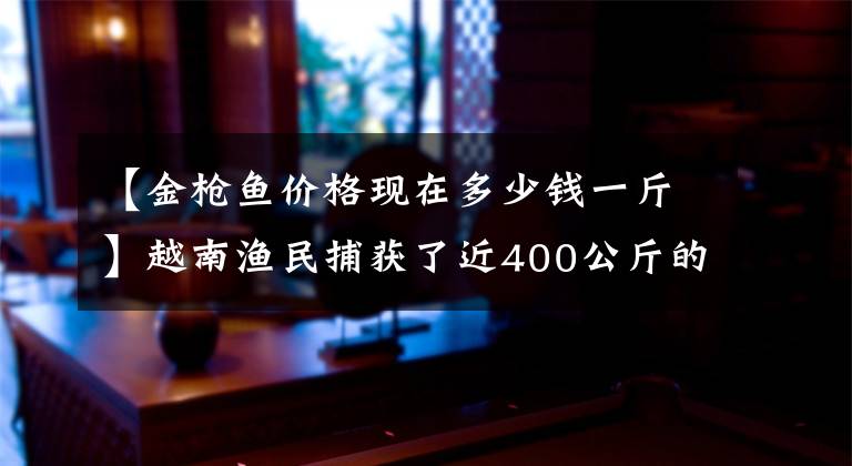 【金枪鱼价格现在多少钱一斤】越南渔民捕获了近400公斤的巨型蓝鳍金枪鱼，每斤达35万韩元