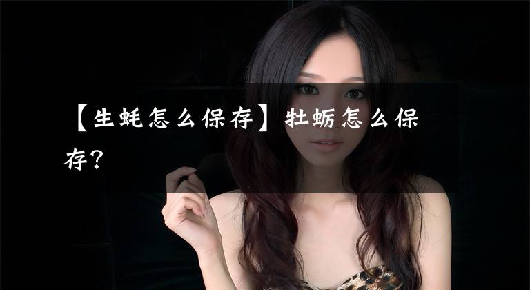 【生蚝怎么保存】牡蛎怎么保存？