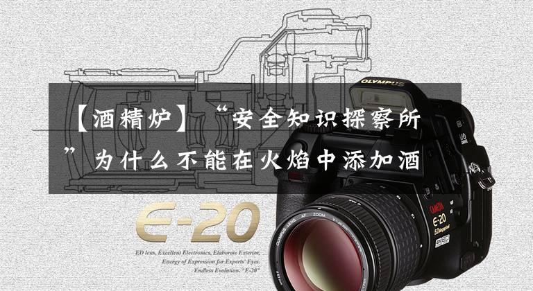 【酒精炉】“安全知识探察所”为什么不能在火焰中添加酒精？