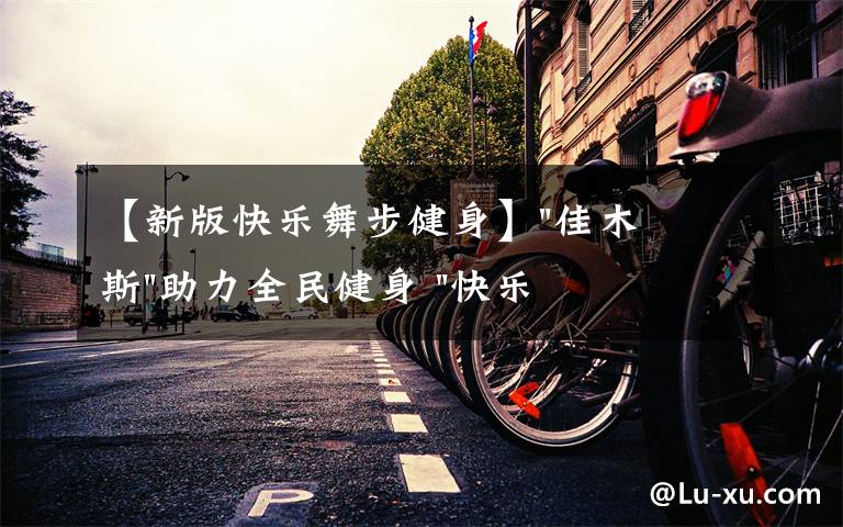 【新版快乐舞步健身】"佳木斯"助力全民健身 "快乐舞步"走起来