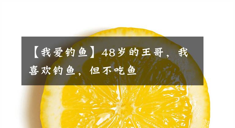 【我爱钓鱼】48岁的王哥，我喜欢钓鱼，但不吃鱼