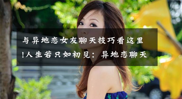 与异地恋女友聊天技巧看这里!人生若只如初见：异地恋聊天通话时间越来越少，星星逐渐疑心深重
