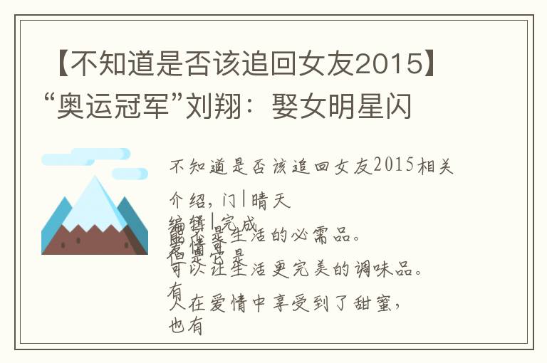 【不知道是否该追回女友2015】“奥运冠军”刘翔：娶女明星闪婚闪离，二婚追回前女友送百万豪车
