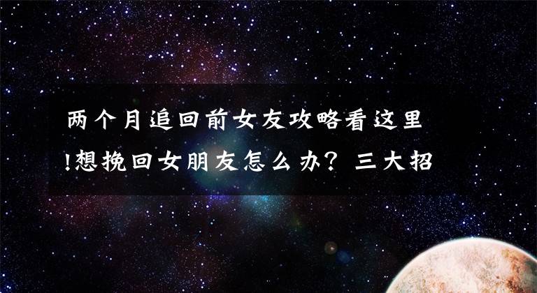 两个月追回前女友攻略看这里!想挽回女朋友怎么办？三大招让你轻松挽回