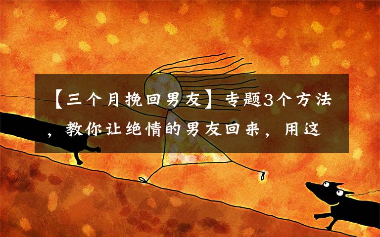 【三个月挽回男友】专题3个方法，教你让绝情的男友回来，用这办法你也可以