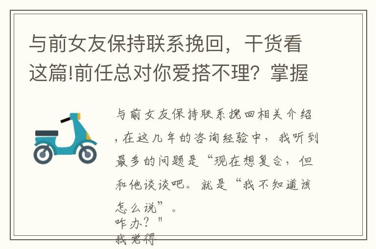 与前女友保持联系挽回，干货看这篇!前任总对你爱搭不理？掌握5个核心聊天技巧，聊着聊着就复合