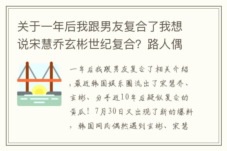 关于一年后我跟男友复合了我想说宋慧乔玄彬世纪复合？路人偶遇两人约会散步，网友扒出细节太甜