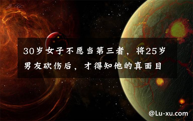 30岁女子不愿当第三者，将25岁男友砍伤后，才得知他的真面目