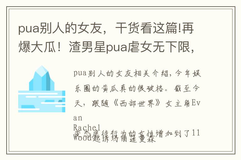 pua别人的女友，干货看这篇!再爆大瓜！渣男星pua虐女无下限，下身刻字，片场狂舔影后脖子